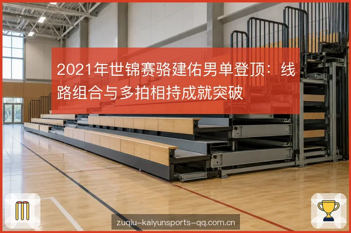 2021年世锦赛骆建佑男单登顶：线路组合与多拍相持成就突破