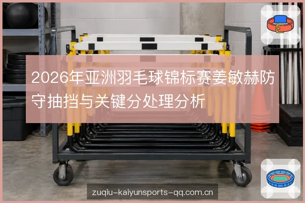 2026年亚洲羽毛球锦标赛姜敏赫防守抽挡与关键分处理分析