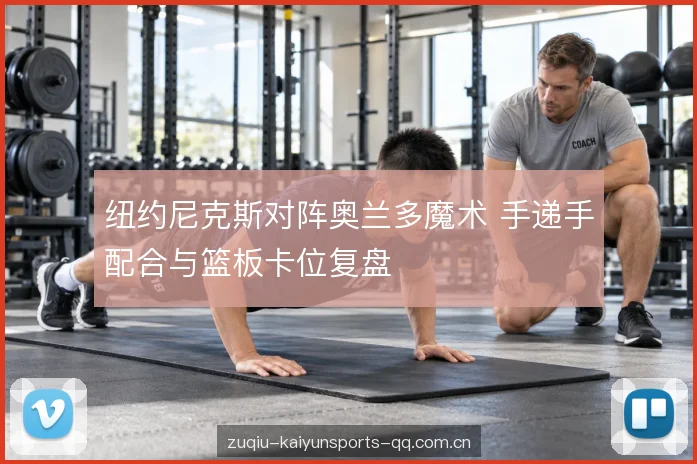 纽约尼克斯对阵奥兰多魔术 手递手配合与篮板卡位复盘