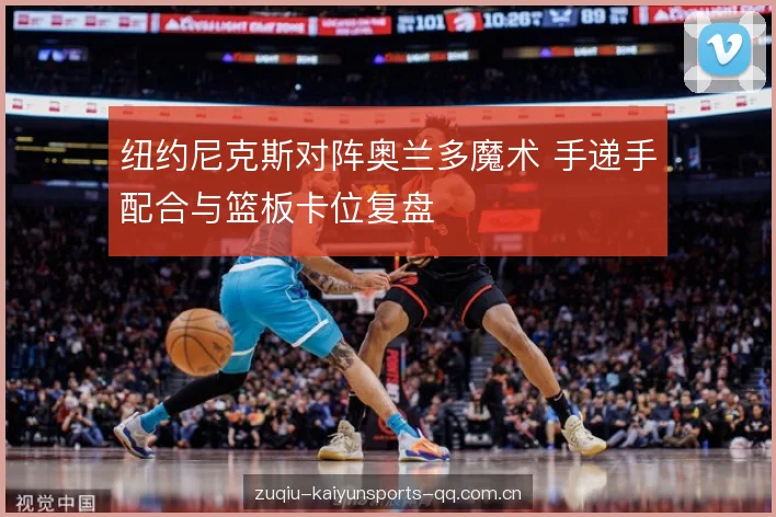 纽约尼克斯对阵奥兰多魔术 手递手配合与篮板卡位复盘 纽约尼克斯对阵奥兰多魔术 手递手配合与篮板卡位复盘