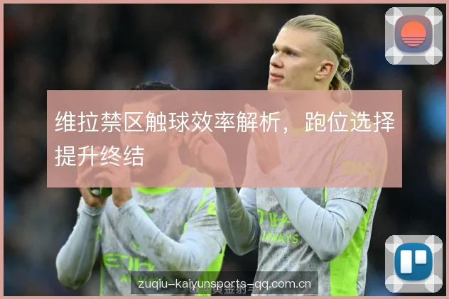 维拉禁区触球效率解析，跑位选择提升终结