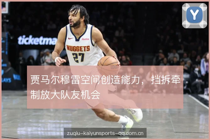 贾马尔穆雷空间创造能力,挡拆牵制放大队友机会 贾马尔穆雷空间创造能力,挡拆牵制放大队友机会